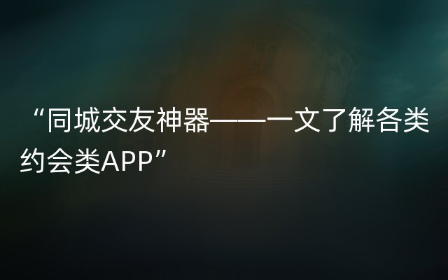 “同城交友神器——一文了解各类约会类APP”