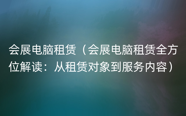 会展电脑租赁（会展电脑租赁全方位解读：从租赁对象到服务内容）