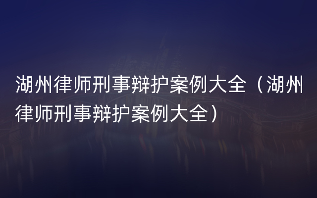 湖州律师刑事辩护案例大全（湖州律师刑事辩护案例