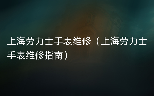 上海劳力士手表维修（上海劳力士手表维修指南）