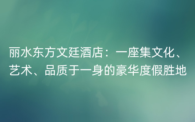 丽水东方文廷酒店：一座集文化、艺术、品质于一身