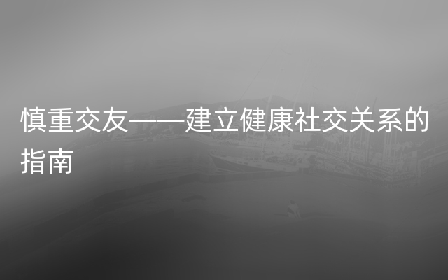 慎重交友——建立健康社交关系的指南