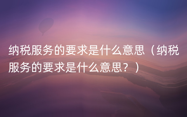 纳税服务的要求是什么意思（纳税服务的要求是什么意思？）