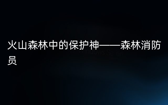 火山森林中的保护神——森林消防员