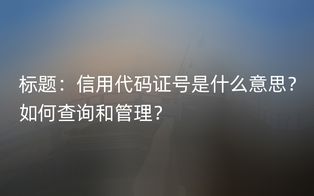 标题：信用代码证号是什么意思？如何查询和管理？