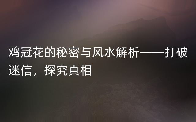 鸡冠花的秘密与风水解析——打破迷信，探究真相