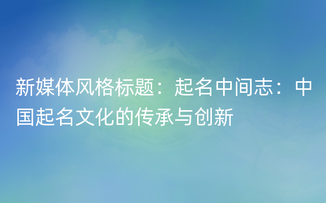 新媒体风格标题：起名中间志：中国起名文化的传承与创新