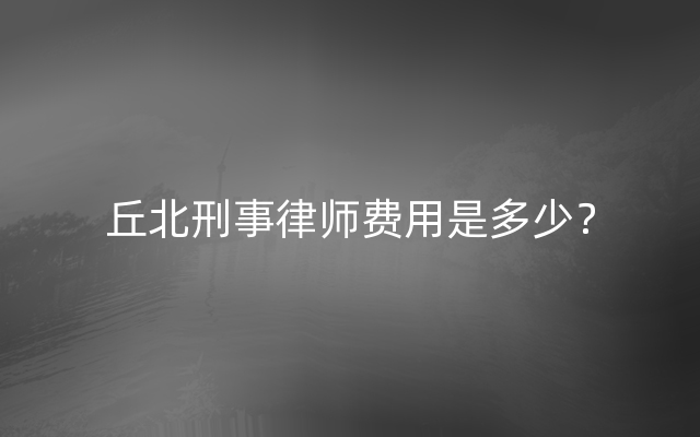 丘北刑事律师费用是多少？