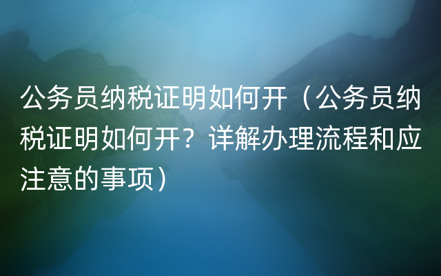 公务员纳税证明如何开（公务员纳税证明如何开？详