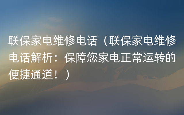 联保家电维修电话（联保家电维修电话解析：保障您家电正常运转的便捷通道！）