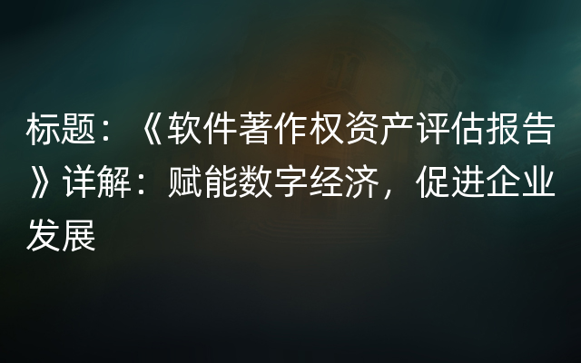 标题：《软件著作权资产评估报告》详解：赋能数字经济，促进企业发展