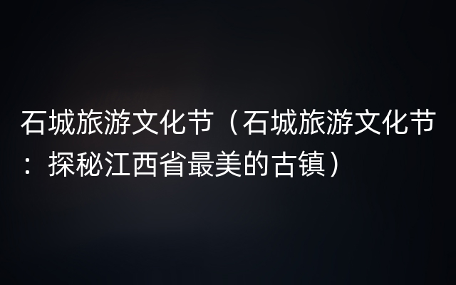 石城旅游文化节（石城旅游文化节：探秘江西省最美的古镇）