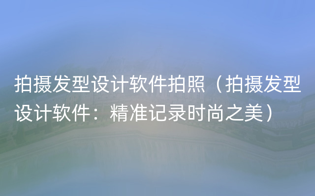 拍摄发型设计软件拍照（拍摄发型设计软件：精准记录时尚之美）