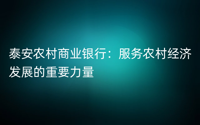 泰安农村商业银行：服务农村经济发展的重要力量