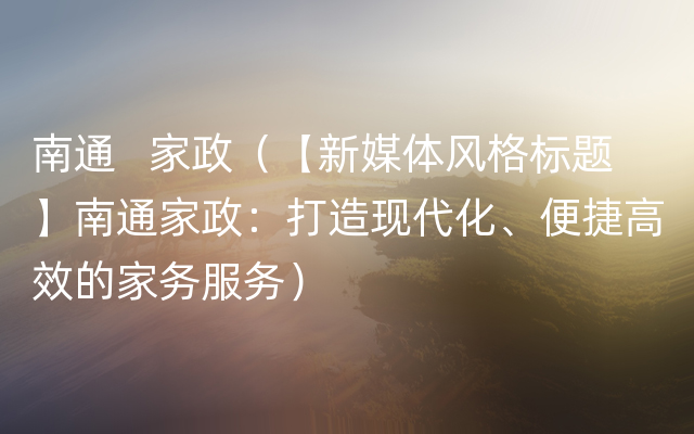 南通   家政（【新媒体风格标题】南通家政：打造现代化、便捷高效的家务服务）