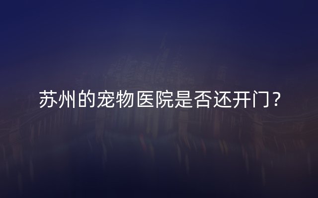 苏州的宠物医院是否还开门？