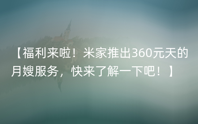 【福利来啦！米家推出360元天的月嫂服务，快来了解一下吧！】