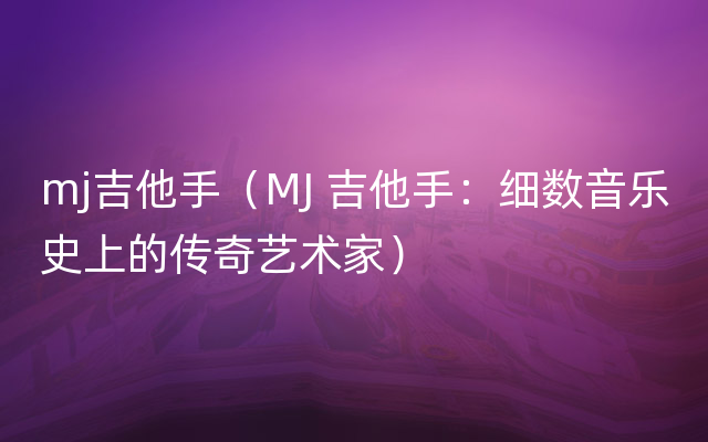 mj吉他手（MJ 吉他手：细数音乐史上的传奇艺术家）