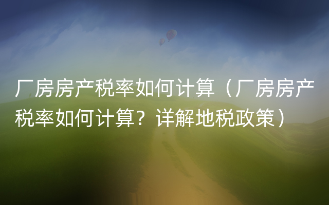 厂房房产税率如何计算（厂房房产税率如何计算？详解地税政策）