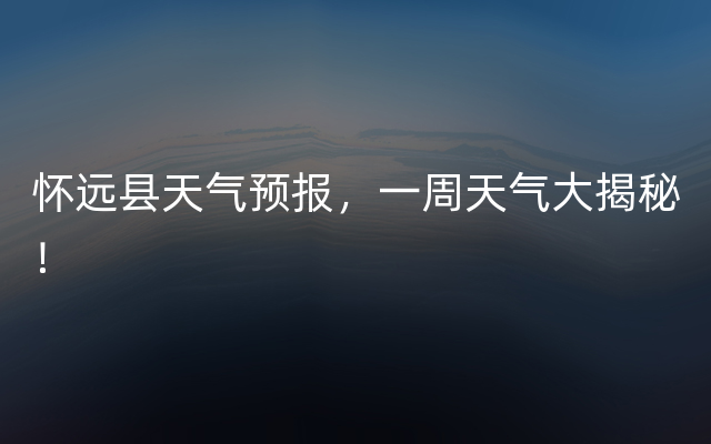 怀远县天气预报，一周天气大揭秘！