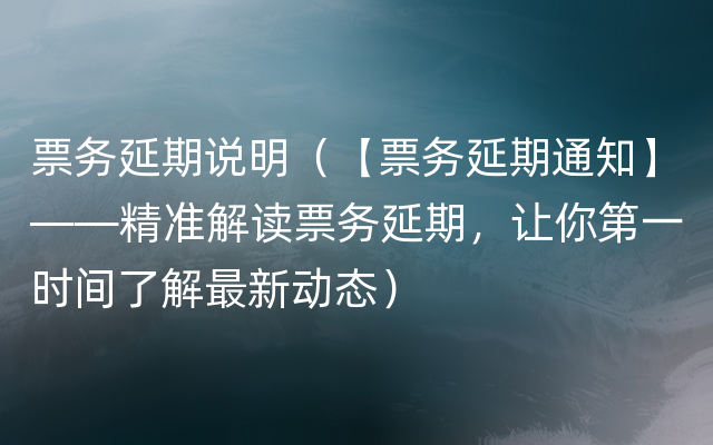 票务延期说明（【票务延期通知】——精准解读票务延期，让你第一时间了解最新动态）