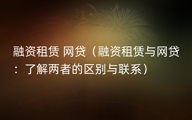 融资租赁 网贷（融资租赁与网贷：了解两者的区别