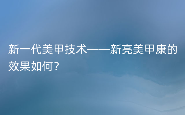 新一代美甲技术——新亮美甲康的效果如何？