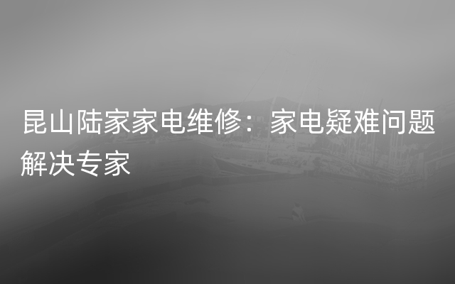 昆山陆家家电维修：家电疑难问题解决专家