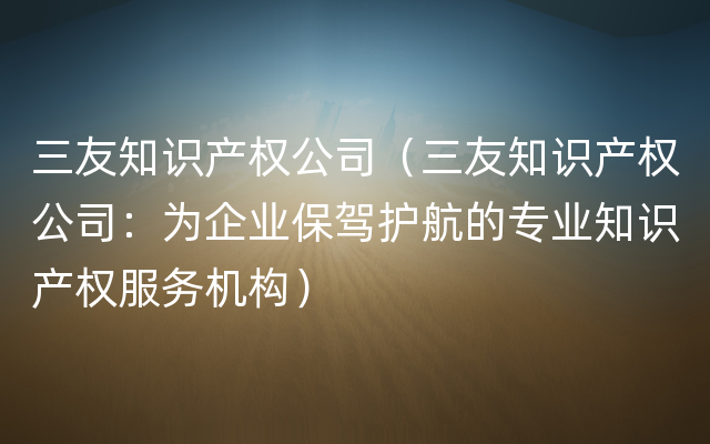 三友知识产权公司（三友知识产权公司：为企业保驾护航的专业知识产权服务机构）