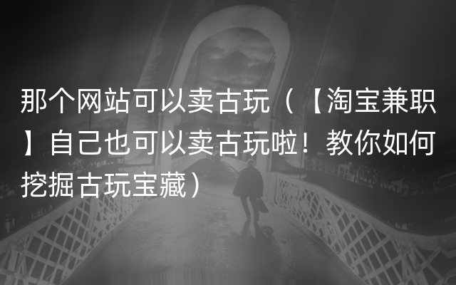 那个网站可以卖古玩（【淘宝兼职】自己也可以卖古