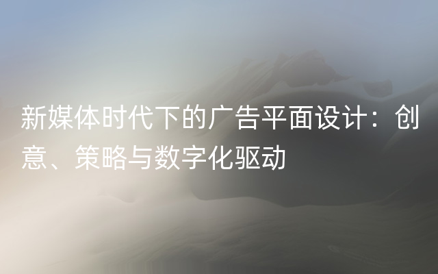 新媒体时代下的广告平面设计：创意、策略与数字化