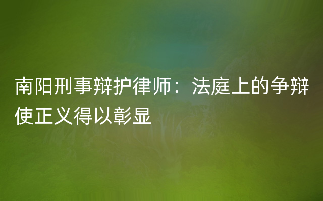 南阳刑事辩护律师：法庭上的争辩使正义得以彰显