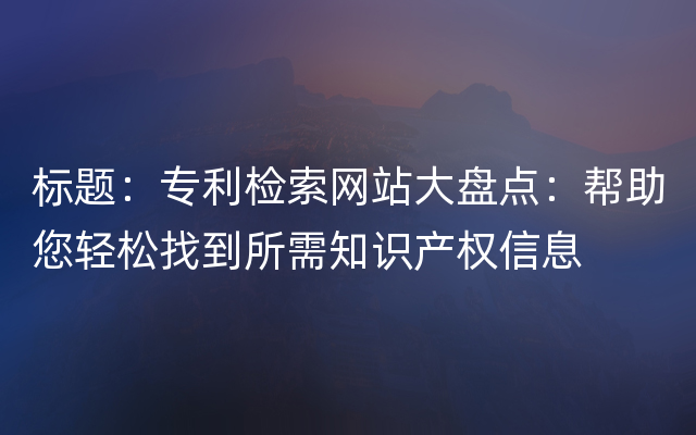 标题：专利检索网站大盘点：帮助您轻松找到所需知识产权信息