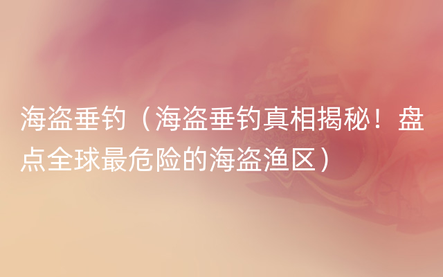 海盗垂钓（海盗垂钓真相揭秘！盘点全球最危险的海