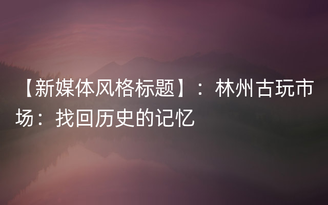 【新媒体风格标题】：林州古玩市场：找回历史的记