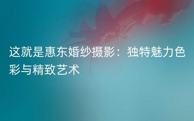 这就是惠东婚纱摄影：独特魅力色彩与精致艺术