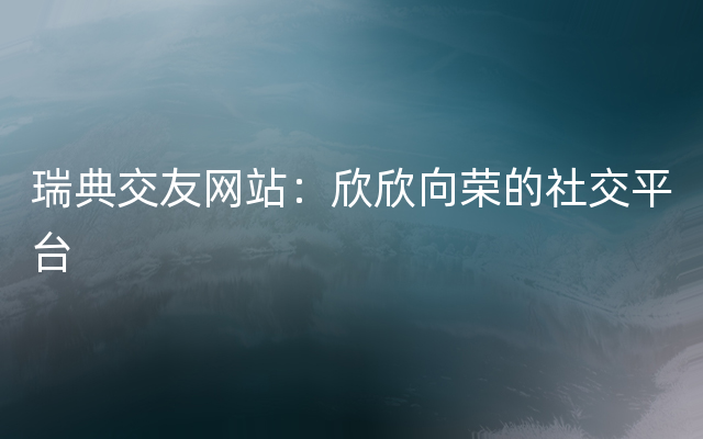 瑞典交友网站：欣欣向荣的社交平台