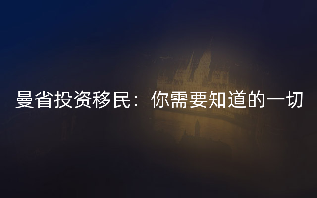 曼省投资移民：你需要知道的一切