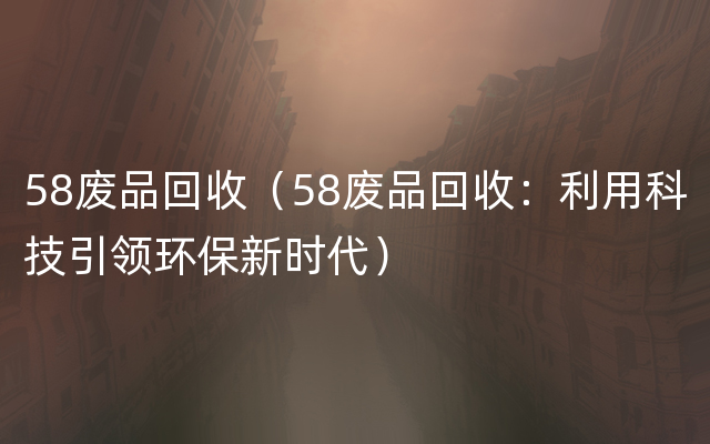 58废品回收（58废品回收：利用科技引领环保新时代）