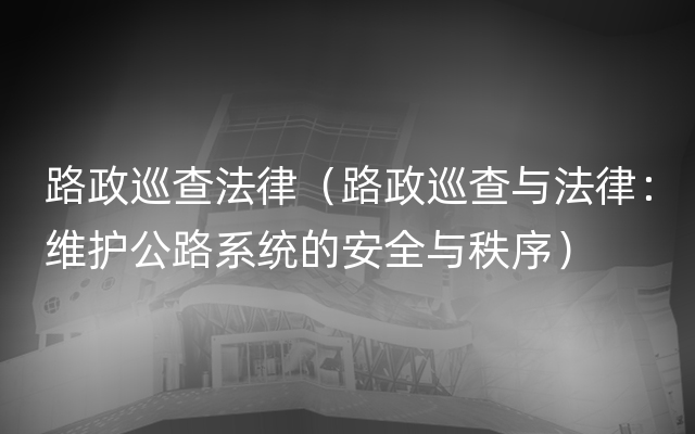 路政巡查法律（路政巡查与法律：维护公路系统的安全与秩序）