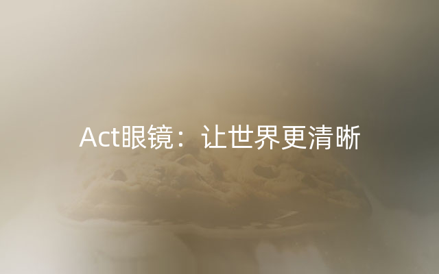 Act眼镜：让世界更清晰