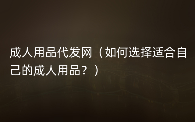 成人用品代发网（如何选择适合自己的成人用品？）