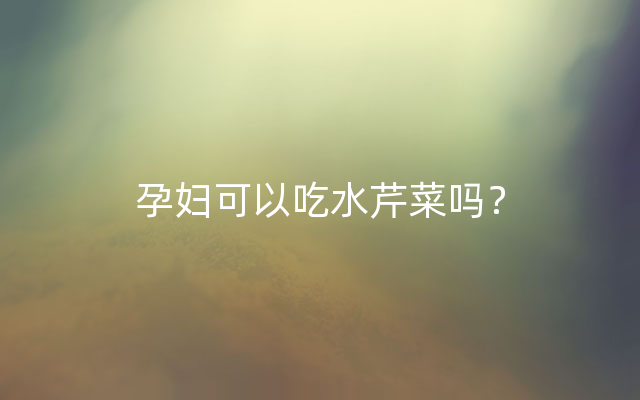 孕妇可以吃水芹菜吗？