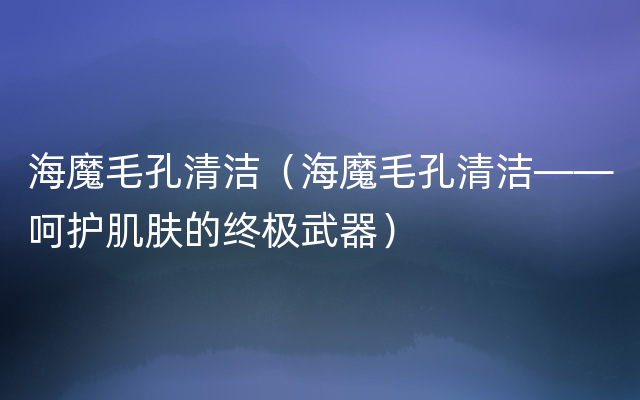 海魔毛孔清洁（海魔毛孔清洁——呵护肌肤的终极武