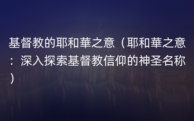 基督教的耶和華之意（耶和華之意：深入探索基督教信仰的神圣名称）