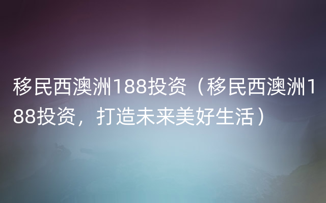 移民西澳洲188投资（移民西澳洲188投资，打造未来美好生活）