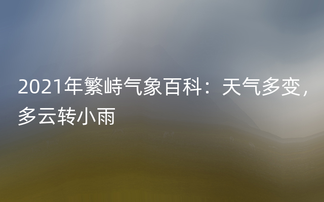 2021年繁峙气象百科：天气多变，多云转小雨