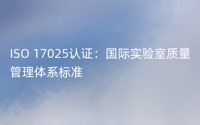 ISO 17025认证：国际实验室质量管理体系标准