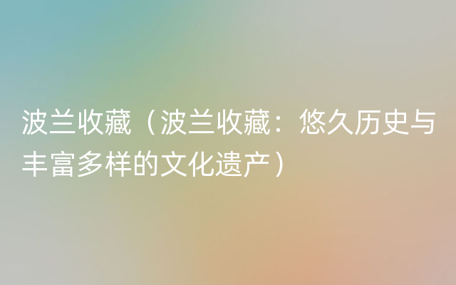 波兰收藏（波兰收藏：悠久历史与丰富多样的文化遗产）