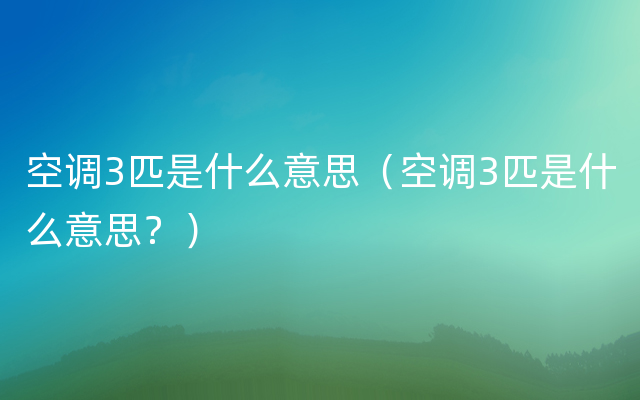 空调3匹是什么意思（空调3匹是什么意思？）